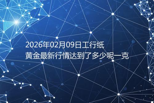 2026年02月09日工行纸黄金最新行情达到了多少呢一克