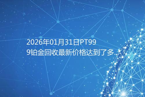 2026年01月31日PT999铂金回收最新价格达到了多少元一克