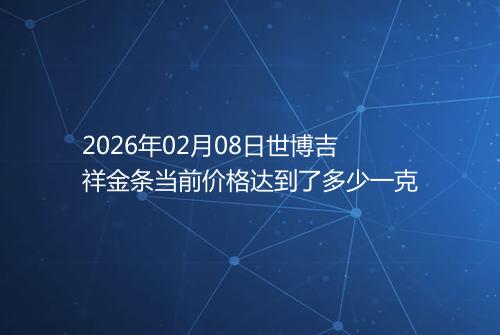 2026年02月08日世博吉祥金条当前价格达到了多少一克