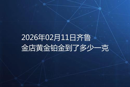 2026年02月11日齐鲁金店黄金铂金到了多少一克