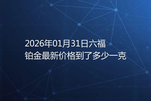 2026年01月31日六福铂金最新价格到了多少一克