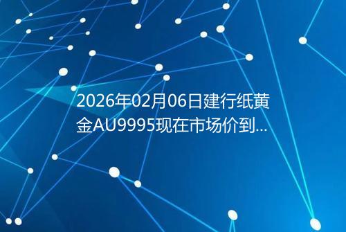 2026年02月06日建行纸黄金AU9995现在市场价到底有多少一克