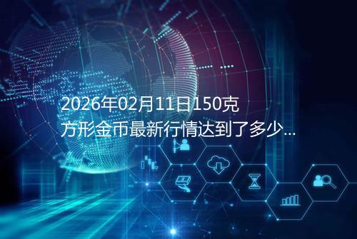 2026年02月11日150克方形金币最新行情达到了多少呢元一个
