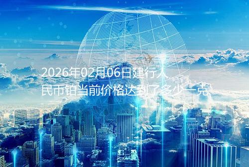 2026年02月06日建行人民币铂当前价格达到了多少一克