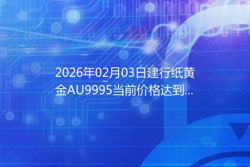 2026年02月03日建行纸黄金AU9995当前价格达到了多少钱一克