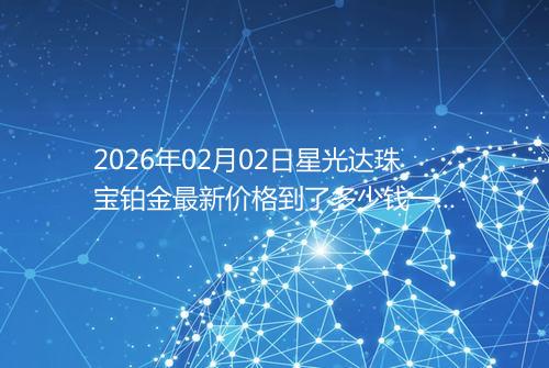 2026年02月02日星光达珠宝铂金最新价格到了多少钱一克