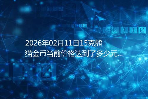 2026年02月11日15克熊猫金币当前价格达到了多少元一个