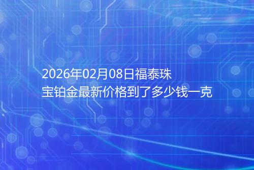 2026年02月08日福泰珠宝铂金最新价格到了多少钱一克