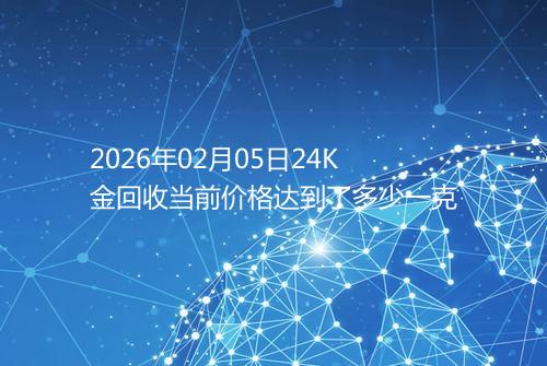 2026年02月05日24K金回收当前价格达到了多少一克
