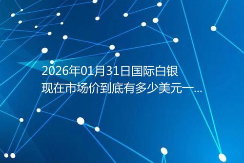 2026年01月31日国际白银现在市场价到底有多少美元一盎司