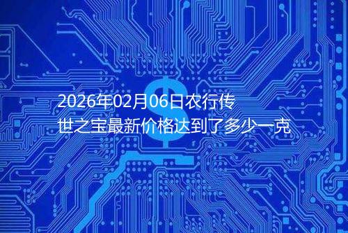 2026年02月06日农行传世之宝最新价格达到了多少一克