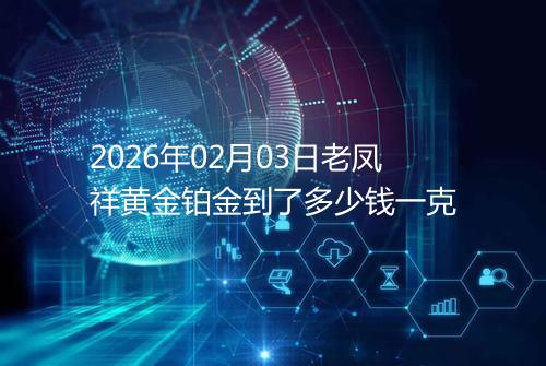 2026年02月03日老凤祥黄金铂金到了多少钱一克