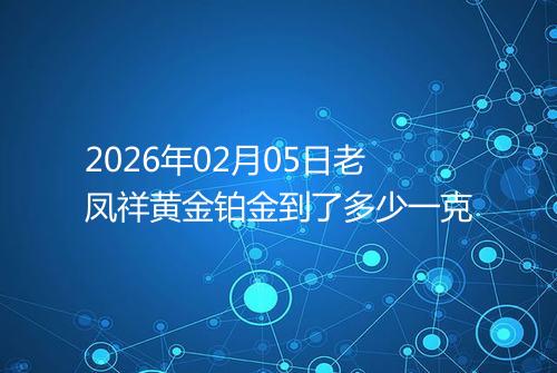 2026年02月05日老凤祥黄金铂金到了多少一克