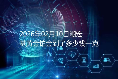 2026年02月10日潮宏基黄金铂金到了多少钱一克