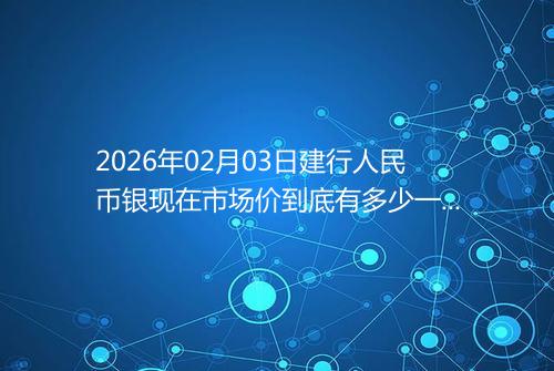 2026年02月03日建行人民币银现在市场价到底有多少一克