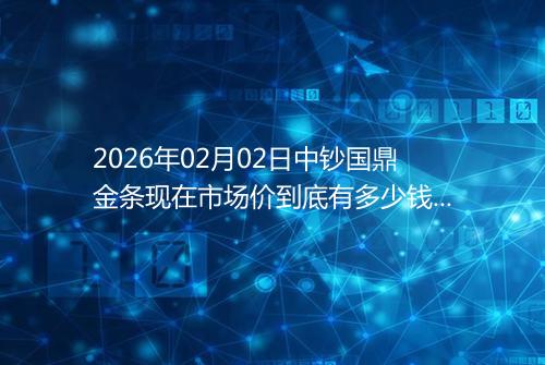 2026年02月02日中钞国鼎金条现在市场价到底有多少钱一克