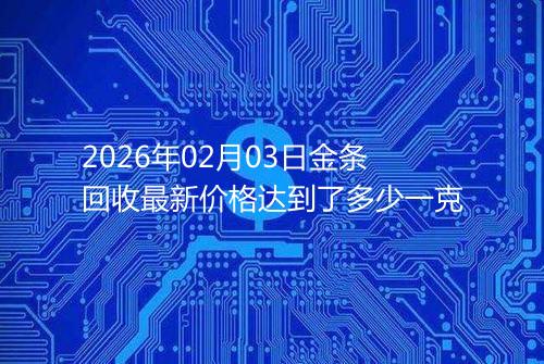 2026年02月03日金条回收最新价格达到了多少一克