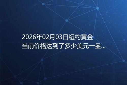 2026年02月03日纽约黄金当前价格达到了多少美元一盎司