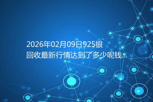 2026年02月09日925银回收最新行情达到了多少呢钱一克