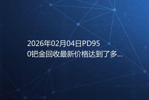 2026年02月04日PD950钯金回收最新价格达到了多少元一克