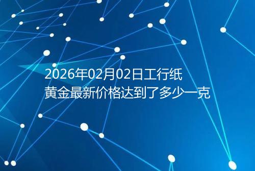 2026年02月02日工行纸黄金最新价格达到了多少一克