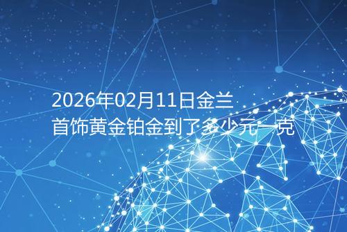 2026年02月11日金兰首饰黄金铂金到了多少元一克