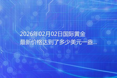 2026年02月02日国际黄金最新价格达到了多少美元一盎司