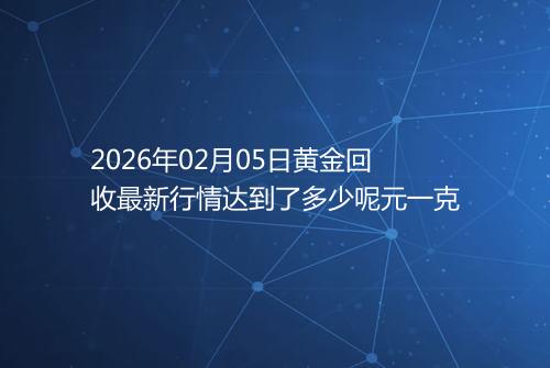 2026年02月05日黄金回收最新行情达到了多少呢元一克