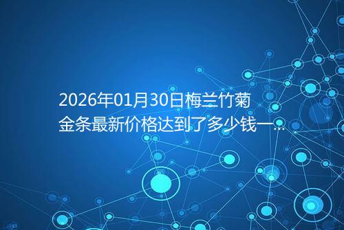 2026年01月30日梅兰竹菊金条最新价格达到了多少钱一克