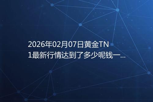2026年02月07日黄金TN1最新行情达到了多少呢钱一克
