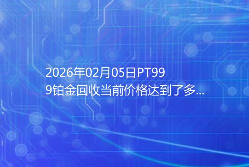 2026年02月05日PT999铂金回收当前价格达到了多少钱一克