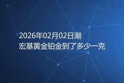 2026年02月02日潮宏基黄金铂金到了多少一克