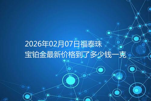 2026年02月07日福泰珠宝铂金最新价格到了多少钱一克