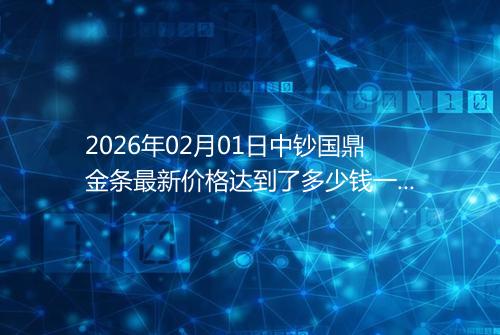 2026年02月01日中钞国鼎金条最新价格达到了多少钱一克
