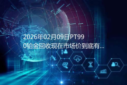 2026年02月09日PT990铂金回收现在市场价到底有多少一克