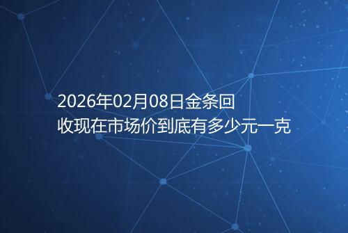 2026年02月08日金条回收现在市场价到底有多少元一克