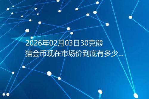 2026年02月03日30克熊猫金币现在市场价到底有多少元一个