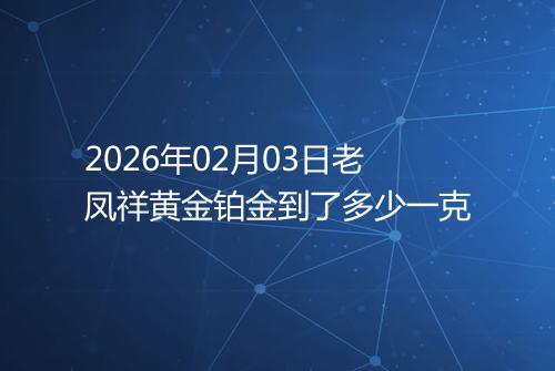 2026年02月03日老凤祥黄金铂金到了多少一克