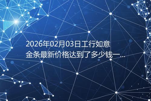 2026年02月03日工行如意金条最新价格达到了多少钱一克