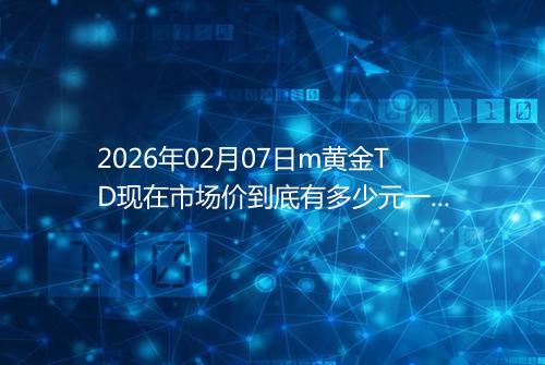 2026年02月07日m黄金TD现在市场价到底有多少元一克