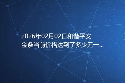 2026年02月02日和谐平安金条当前价格达到了多少元一克