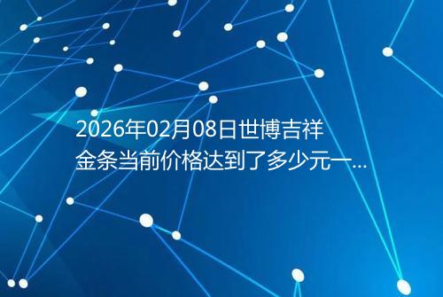 2026年02月08日世博吉祥金条当前价格达到了多少元一克