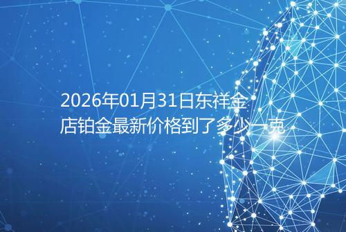 2026年01月31日东祥金店铂金最新价格到了多少一克