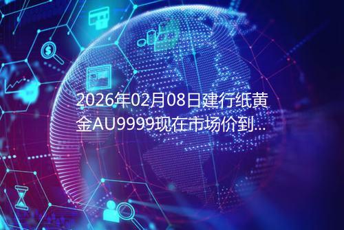2026年02月08日建行纸黄金AU9999现在市场价到底有多少元一克