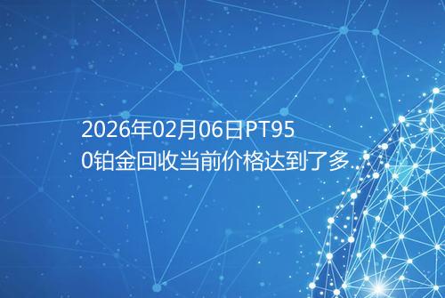 2026年02月06日PT950铂金回收当前价格达到了多少钱一克