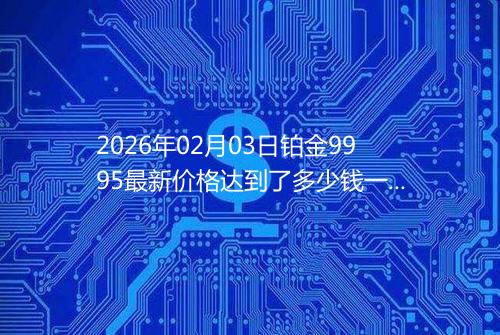 2026年02月03日铂金9995最新价格达到了多少钱一克