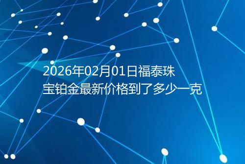 2026年02月01日福泰珠宝铂金最新价格到了多少一克