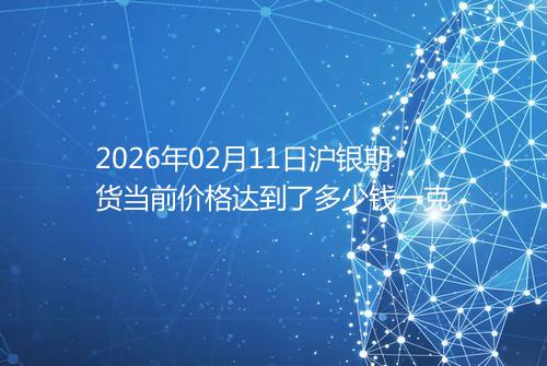 2026年02月11日沪银期货当前价格达到了多少钱一克