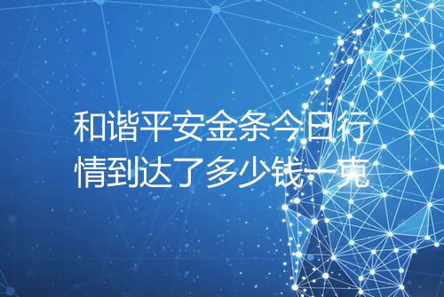 和谐平安金条今日行情到达了多少钱一克