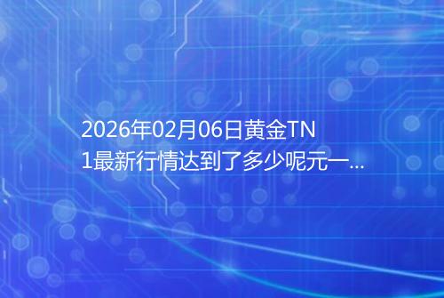 2026年02月06日黄金TN1最新行情达到了多少呢元一克